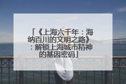 《上海六千年：海纳百川的文明之路》：解锁上海城市精神的基因密码