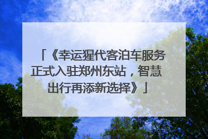 《幸运猩代客泊车服务正式入驻郑州东站，智慧出行再添新选择》