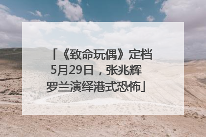 《致命玩偶》定档5月29日，张兆辉罗兰演绎港式恐怖