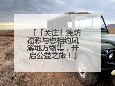 「关注」潍坊福彩与您相约凤溪地万物集，开启公益之旅！