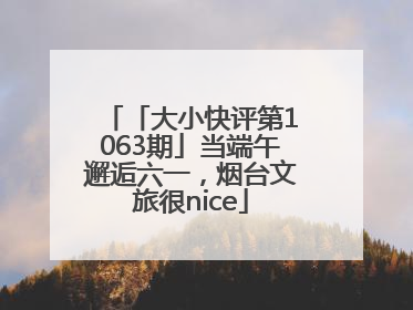 「大小快评第1063期」当端午邂逅六一，烟台文旅很nice