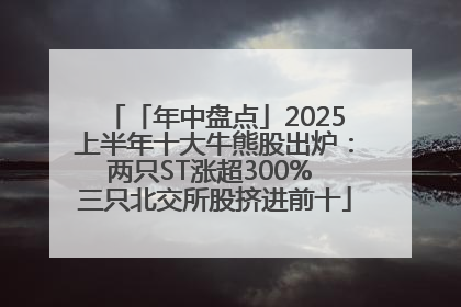 「年中盘点」2025上半年十大牛熊股出炉：两只ST涨超300% 三只北交所股挤进前十