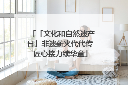 「文化和自然遗产日」非遗薪火代代传 匠心接力续华章