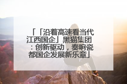 「沿着高速看当代江西国企」黑猫集团：创新驱动，奏响瓷都国企发展新乐章