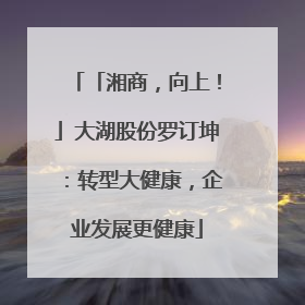 「湘商，向上！」大湖股份罗订坤：转型大健康，企业发展更健康
