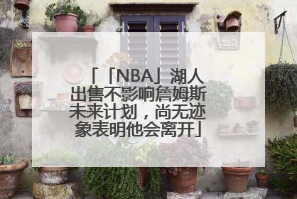 「NBA」湖人出售不影响詹姆斯未来计划，尚无迹象表明他会离开