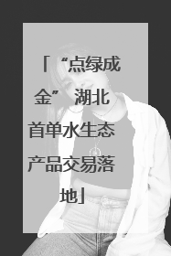 “点绿成金” 湖北首单水生态产品交易落地