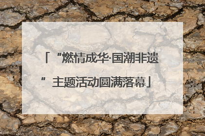 “燃情成华·国潮非遗”主题活动圆满落幕