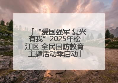 “爱国强军 复兴有我”2025年松江区 全民国防教育主题活动季启动