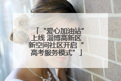 “爱心加油站”上线 淄博高新区新空间社区开启“高考服务模式”