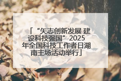 “矢志创新发展 建设科技强国”2025年全国科技工作者日湖南主场活动举行
