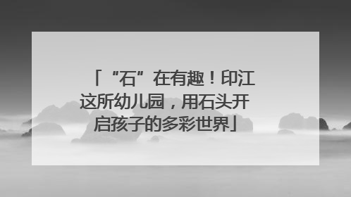 “石”在有趣！印江这所幼儿园，用石头开启孩子的多彩世界