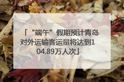 “端午”假期预计青岛对外运输客运量将达到104.89万人次