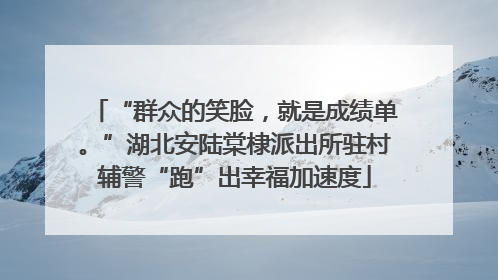 “群众的笑脸，就是成绩单。”湖北安陆棠棣派出所驻村辅警“跑”出幸福加速度