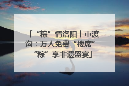 “粽”情洛阳丨重渡沟：万人免费“搂席” “粽”享非遗盛宴