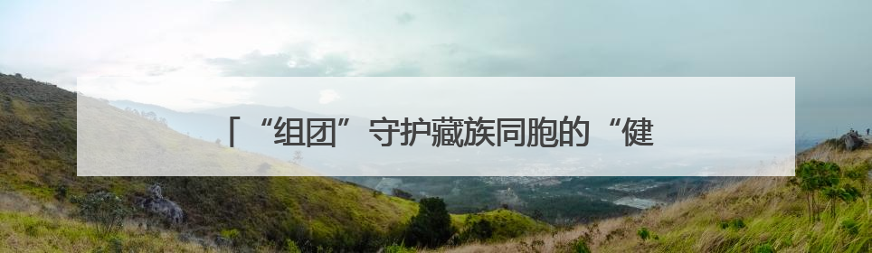 “组团”守护藏族同胞的“健步梦”，青岛医生再上高原