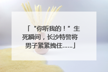 “你听我的！”生死瞬间，长沙特警将男子紧紧拽住……