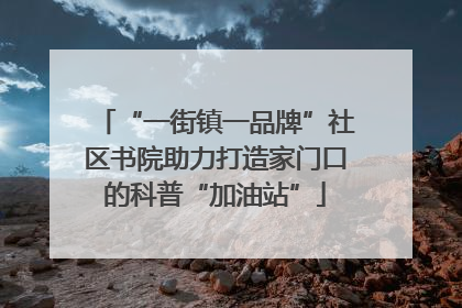 “一街镇一品牌”社区书院助力打造家门口的科普“加油站”