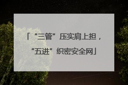 “三管”压实肩上担，“五进”织密安全网