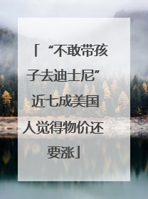 “不敢带孩子去迪士尼” 近七成美国人觉得物价还要涨