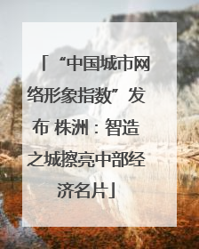“中国城市网络形象指数”发布 株洲：智造之城擦亮中部经济名片