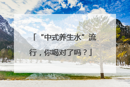 “中式养生水”流行，你喝对了吗？