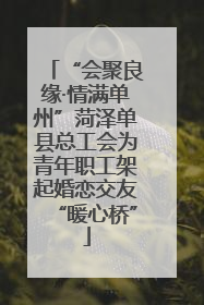 “会聚良缘·情满单州”菏泽单县总工会为青年职工架起婚恋交友“暖心桥”