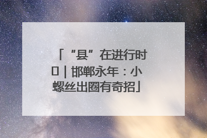 “县”在进行时⑬｜邯郸永年：小螺丝出圈有奇招