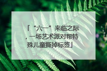“六一”来临之际，一场艺术派对帮特殊儿童撕掉标签