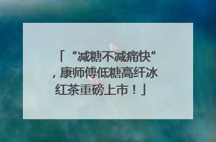 “减糖不减痛快”，康师傅低糖高纤冰红茶重磅上市！