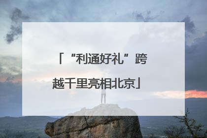 “利通好礼”跨越千里亮相北京