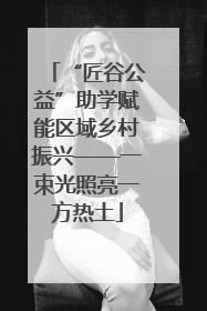 “匠谷公益”助学赋能区域乡村振兴——一束光照亮一方热土