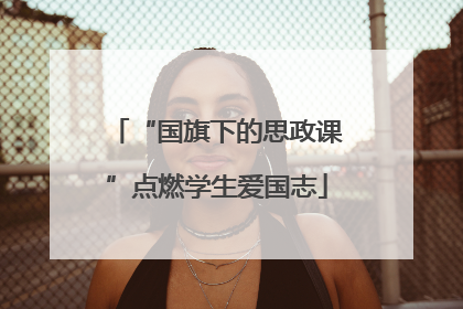 “国旗下的思政课”点燃学生爱国志