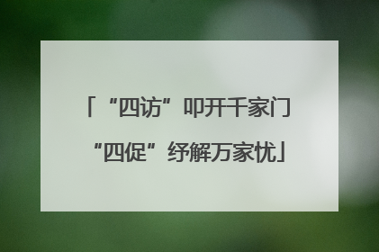 “四访”叩开千家门“四促”纾解万家忧