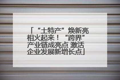 “土特产”焕新亮相火起来！“跨界”产业链成亮点 激活企业发展新增长点