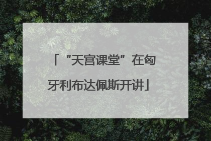 “天宫课堂”在匈牙利布达佩斯开讲
