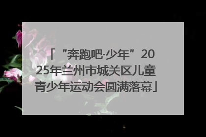 “奔跑吧·少年”2025年兰州市城关区儿童青少年运动会圆满落幕
