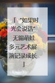 “如果时光会说话” 无锡萌娃多元艺术展演记录成长