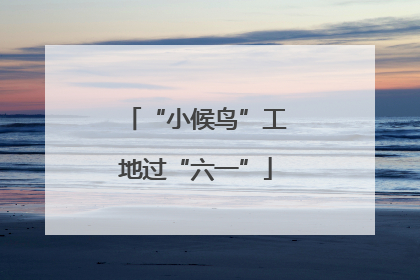 “小候鸟”工地过“六一”