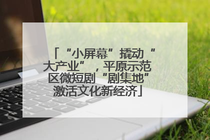 “小屏幕”撬动“大产业”，平原示范区微短剧“剧集地”激活文化新经济