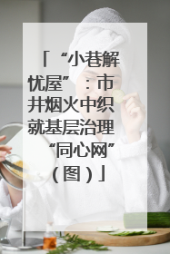 “小巷解忧屋”：市井烟火中织就基层治理“同心网”（图）