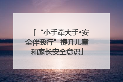“小手牵大手•安全伴我行”提升儿童和家长安全意识