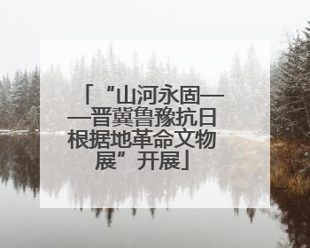 “山河永固——晋冀鲁豫抗日根据地革命文物展”开展