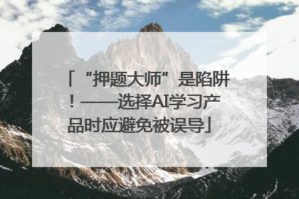 “押题大师”是陷阱！——选择AI学习产品时应避免被误导