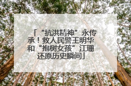 “抗洪精神”永传承！救人民警王明华和“抱树女孩”江珊还原历史瞬间
