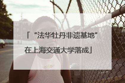 “法华牡丹非遗基地”在上海交通大学落成