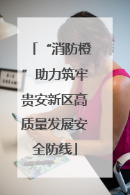 “消防橙”助力筑牢贵安新区高质量发展安全防线