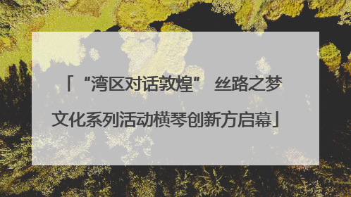 “湾区对话敦煌” 丝路之梦文化系列活动横琴创新方启幕