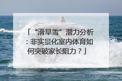 “滑旱雪”潜力分析：非实景化室内体育如何突破家长阻力？