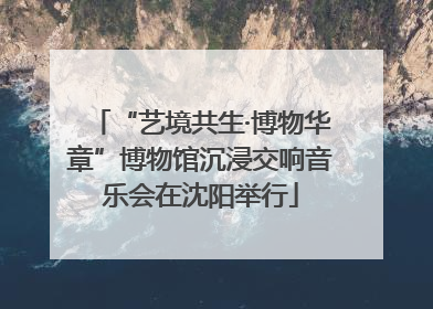 “艺境共生·博物华章”博物馆沉浸交响音乐会在沈阳举行
